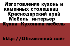 Изготовление кухонь и каменных столешниц  - Краснодарский край Мебель, интерьер » Кухни. Кухонная мебель   